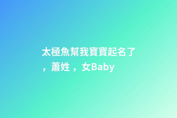 太極魚幫我寶寶起名了，蕭姓，女Baby